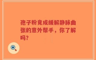 孢子粉竟成缓解静脉曲张的意外帮手，你了解吗？