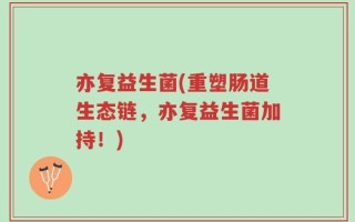 亦复益生菌(重塑肠道生态链，亦复益生菌加持！)