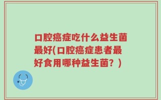 口腔癌症吃什么益生菌最好(口腔癌症患者最好食用哪种益生菌？)