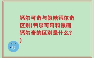 钙尔可奇与氨糖钙尔奇区别(钙尔可奇和氨糖钙尔奇的区别是什么？)