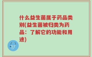 什么益生菌属于药品类别(益生菌被归类为药品：了解它的功能和用途)
