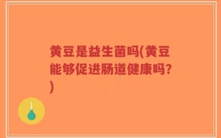 黄豆是益生菌吗(黄豆能够促进肠道健康吗？)