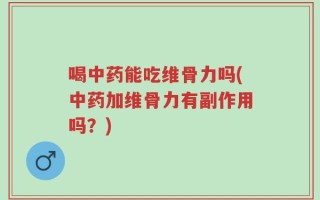 喝中药能吃维骨力吗(中药加维骨力有副作用吗？)