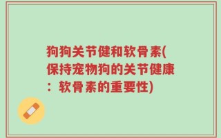 狗狗关节健和软骨素(保持宠物狗的关节健康：软骨素的重要性)
