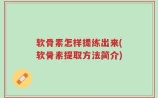 软骨素怎样提练出来(软骨素提取方法简介)