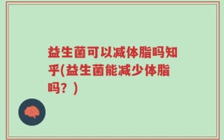 益生菌可以减体脂吗知乎(益生菌能减少体脂吗？)