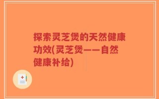 探索灵芝煲的天然健康功效(灵芝煲——自然健康补给)