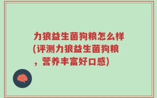 力狼益生菌狗粮怎么样(评测力狼益生菌狗粮，营养丰富好口感)