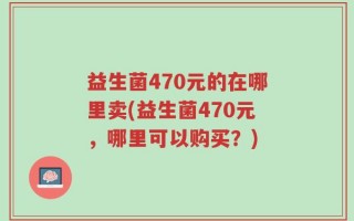 益生菌470元的在哪里卖(益生菌470元，哪里可以购买？)