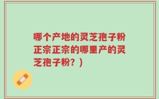 哪个产地的灵芝孢子粉正宗正宗的哪里产的灵芝孢子粉？)