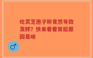 吃灵芝孢子粉竟然导致发胖？快来看看背后原因是啥