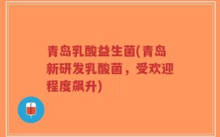 青岛乳酸益生菌(青岛新研发乳酸菌，受欢迎程度飙升)