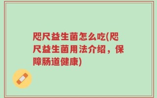 咫尺益生菌怎么吃(咫尺益生菌用法介绍，保障肠道健康)