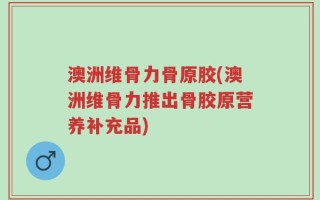 澳洲维骨力骨原胶(澳洲维骨力推出骨胶原营养补充品)