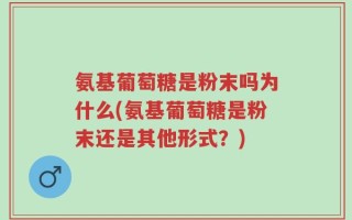 氨基葡萄糖是粉末吗为什么(氨基葡萄糖是粉末还是其他形式？)