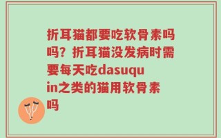 折耳猫都要吃软骨素吗吗？折耳猫没发病时需要每天吃dasuquin之类的猫用软骨素吗