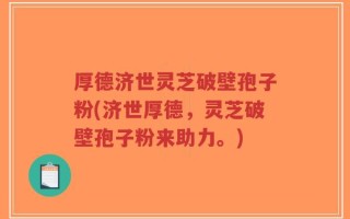 厚德济世灵芝破壁孢子粉(济世厚德，灵芝破壁孢子粉来助力。)