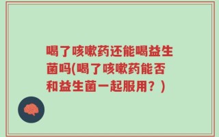 喝了咳嗽药还能喝益生菌吗(喝了咳嗽药能否和益生菌一起服用？)