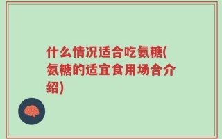 什么情况适合吃氨糖(氨糖的适宜食用场合介绍)