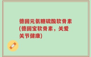 德固元氨糖硫酸软骨素(德固宝软骨素，关爱关节健康)