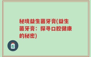 秘境益生菌牙膏(益生菌牙膏：探寻口腔健康的秘密)