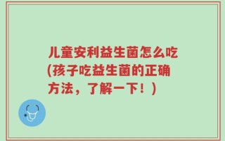 儿童安利益生菌怎么吃(孩子吃益生菌的正确方法，了解一下！)
