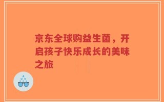 京东全球购益生菌，开启孩子快乐成长的美味之旅