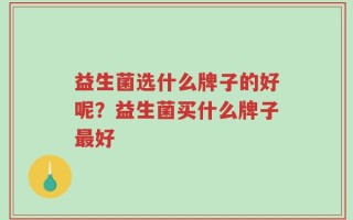 益生菌选什么牌子的好呢？益生菌买什么牌子最好