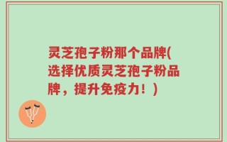 灵芝孢子粉那个品牌(选择优质灵芝孢子粉品牌，提升免疫力！)