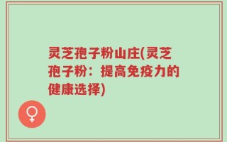 灵芝孢子粉山庄(灵芝孢子粉：提高免疫力的健康选择)