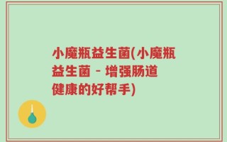 小魔瓶益生菌(小魔瓶益生菌 - 增强肠道健康的好帮手)