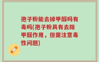 孢子粉能去掉甲醛吗有毒吗(孢子粉具有去除甲醛作用，但需注意毒性问题)