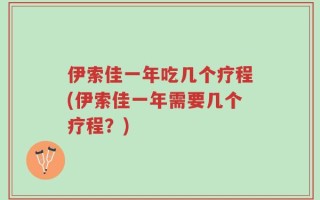 伊索佳一年吃几个疗程(伊索佳一年需要几个疗程？)
