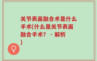 关节表面融合术是什么手术(什么是关节表面融合手术？ - 解析)