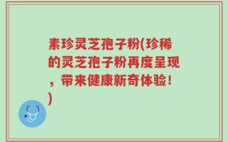 素珍灵芝孢子粉(珍稀的灵芝孢子粉再度呈现，带来健康新奇体验！)