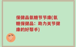 保健品氨糖节节康(氨糖保健品：助力关节健康的好帮手)