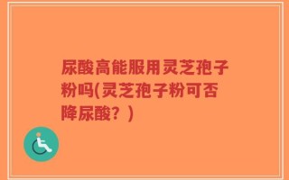 尿酸高能服用灵芝孢子粉吗(灵芝孢子粉可否降尿酸？)