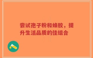 尝试孢子粉和蜂胶，提升生活品质的佳组合