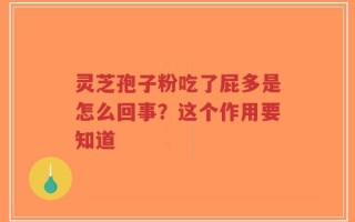 灵芝孢子粉吃了屁多是怎么回事？这个作用要知道