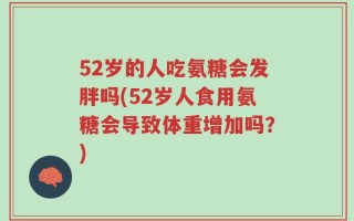 52岁的人吃氨糖会发胖吗(52岁人食用氨糖会导致体重增加吗？)