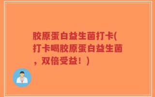 胶原蛋白益生菌打卡(打卡喝胶原蛋白益生菌，双倍受益！)