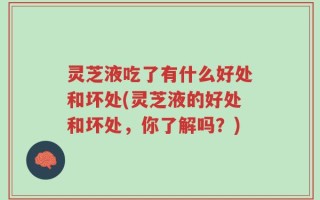 灵芝液吃了有什么好处和坏处(灵芝液的好处和坏处，你了解吗？)