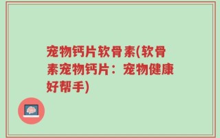 宠物钙片软骨素(软骨素宠物钙片：宠物健康好帮手)