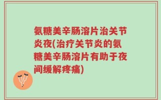 氨糖美辛肠溶片治关节炎夜(治疗关节炎的氨糖美辛肠溶片有助于夜间缓解疼痛)