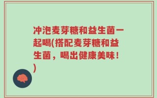 冲泡麦芽糖和益生菌一起喝(搭配麦芽糖和益生菌，喝出健康美味！)