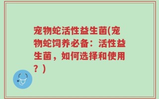 宠物蛇活性益生菌(宠物蛇饲养必备：活性益生菌，如何选择和使用？)