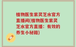 植物医生紫灵芝水官方直播间(植物医生紫灵芝水官方直播：有效的养生小秘籍)