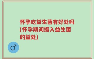 怀孕吃益生菌有好处吗(怀孕期间摄入益生菌的益处)