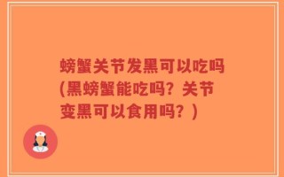 螃蟹关节发黑可以吃吗(黑螃蟹能吃吗？关节变黑可以食用吗？)