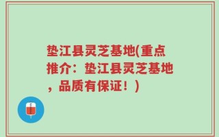 垫江县灵芝基地(重点推介：垫江县灵芝基地，品质有保证！)